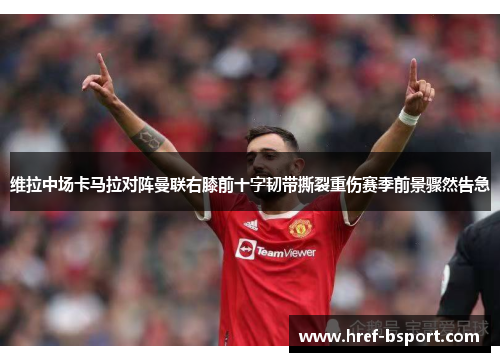 维拉中场卡马拉对阵曼联右膝前十字韧带撕裂重伤赛季前景骤然告急