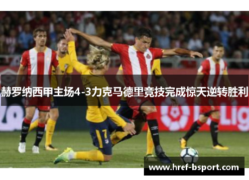 赫罗纳西甲主场4-3力克马德里竞技完成惊天逆转胜利