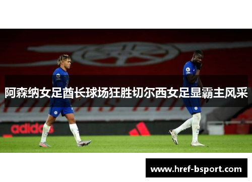 阿森纳女足酋长球场狂胜切尔西女足显霸主风采