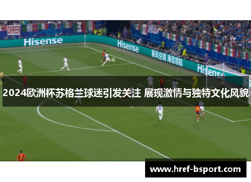 2024欧洲杯苏格兰球迷引发关注 展现激情与独特文化风貌