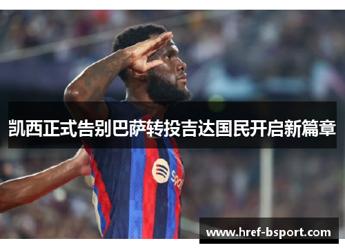 凯西正式告别巴萨转投吉达国民开启新篇章