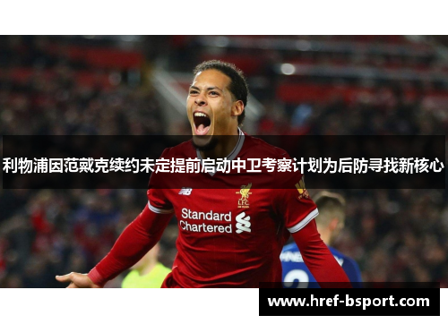利物浦因范戴克续约未定提前启动中卫考察计划为后防寻找新核心