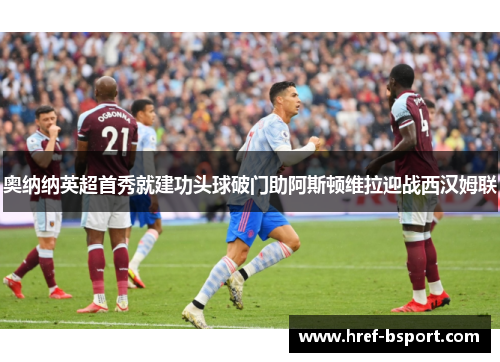 奥纳纳英超首秀就建功头球破门助阿斯顿维拉迎战西汉姆联