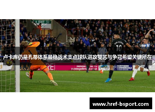 卢卡库仍是孔蒂体系最稳战术支点球队进攻复苏与争冠希望关键所在