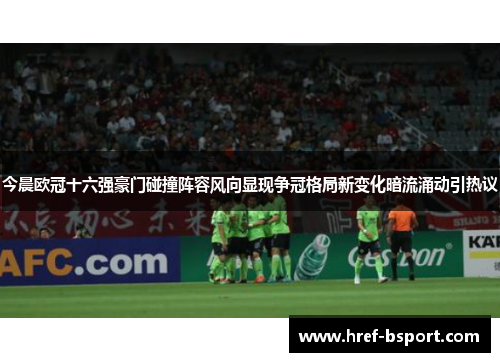 今晨欧冠十六强豪门碰撞阵容风向显现争冠格局新变化暗流涌动引热议